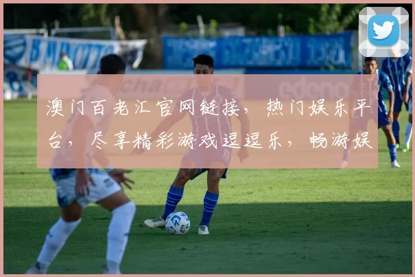 澳门百老汇官网链接，热门娱乐平台，尽享精彩游戏逗逗乐，畅游娱乐世界