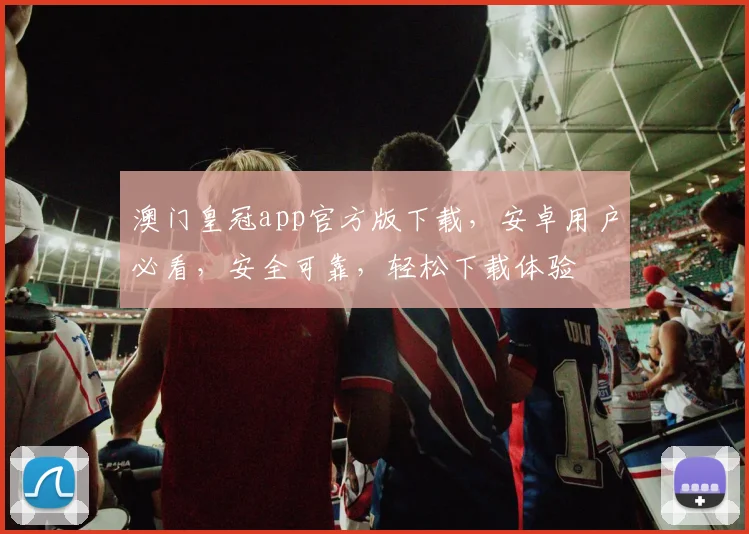 澳门皇冠app官方版下载，安卓用户必看，安全可靠，轻松下载体验
