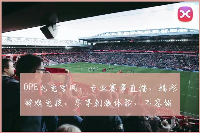 OPE电竞官网，专业赛事直播，精彩游戏竞技，尽享刺激体验，不容错过