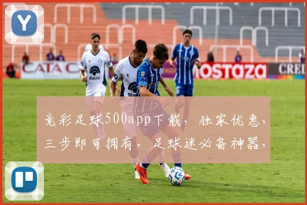 竞彩足球500app下载，独家优惠，三步即可拥有，足球迷必备神器，赶快来下载吧