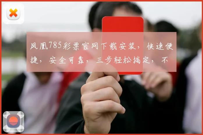 凤凰785彩票官网下载安装，快速便捷，安全可靠，三步轻松搞定，不容错过